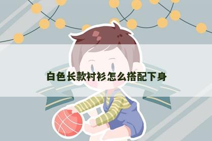 白色长款衬衫怎么搭配下身