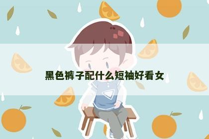 黑色裤子配什么短袖好看女