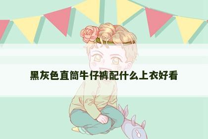 黑灰色直筒牛仔裤配什么上衣好看