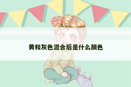 黄和灰色混合后是什么颜色