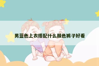 男蓝色上衣搭配什么颜色裤子好看