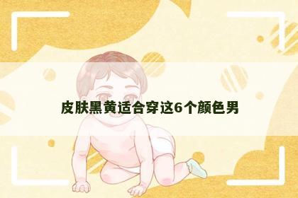 皮肤黑黄适合穿这6个颜色男