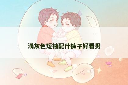 浅灰色短袖配什裤子好看男