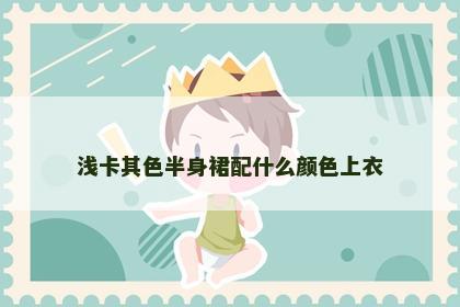 浅卡其色半身裙配什么颜色上衣