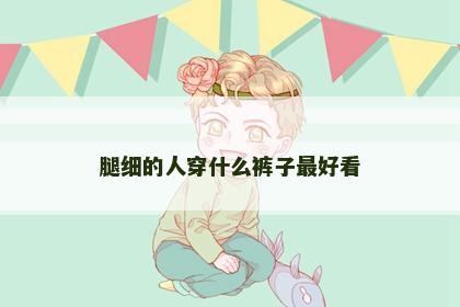 腿细的人穿什么裤子最好看