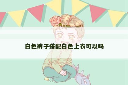 白色裤子搭配白色上衣可以吗