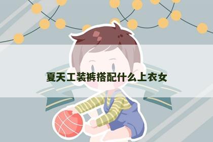 夏天工装裤搭配什么上衣女