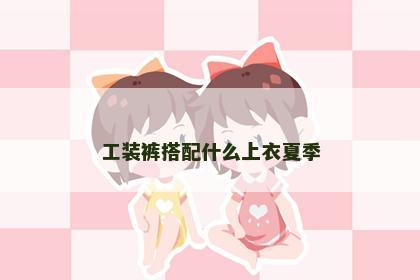 工装裤搭配什么上衣夏季