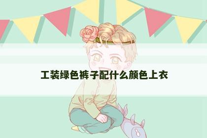 工装绿色裤子配什么颜色上衣