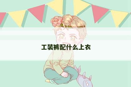 工装裤配什么上衣