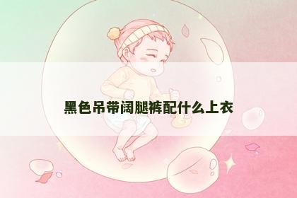 黑色吊带阔腿裤配什么上衣