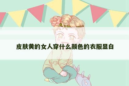 皮肤黄的女人穿什么颜色的衣服显白