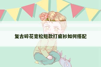 复古碎花宽松短款打底衫如何搭配