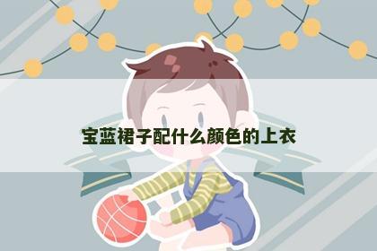 宝蓝裙子配什么颜色的上衣