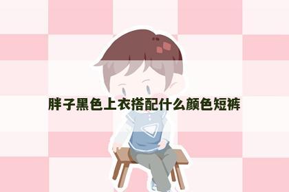 胖子黑色上衣搭配什么颜色短裤
