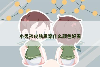 小男孩皮肤黑穿什么颜色好看