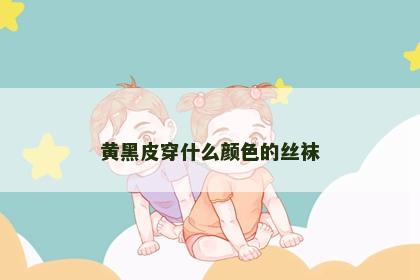 黄黑皮穿什么颜色的丝袜