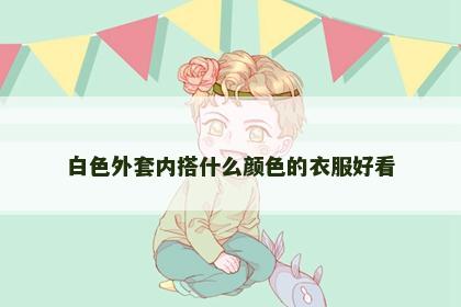 白色外套内搭什么颜色的衣服好看