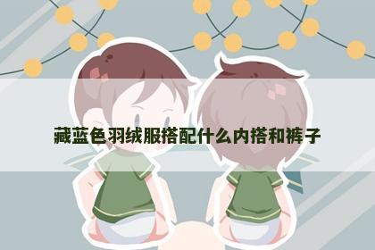 藏蓝色羽绒服搭配什么内搭和裤子