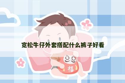 宽松牛仔外套搭配什么裤子好看