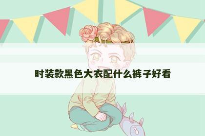 时装款黑色大衣配什么裤子好看