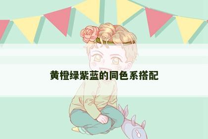 黄橙绿紫蓝的同色系搭配