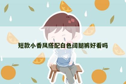 短款小香风搭配白色阔腿裤好看吗