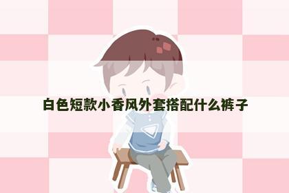 白色短款小香风外套搭配什么裤子
