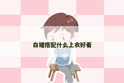 白裙搭配什么上衣好看