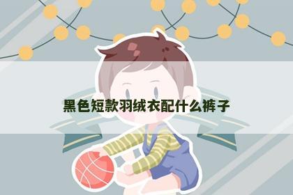 黑色短款羽绒衣配什么裤子