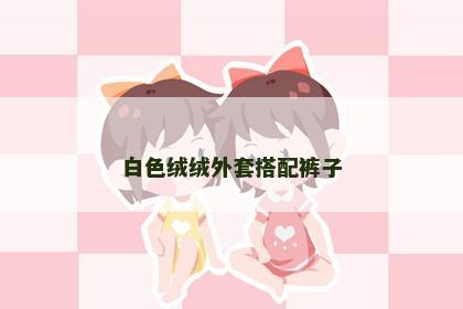 白色绒绒外套搭配裤子