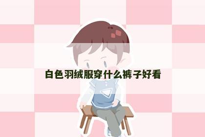 白色羽绒服穿什么裤子好看