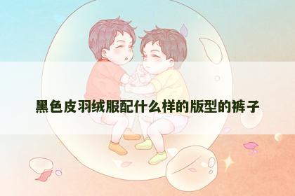 黑色皮羽绒服配什么样的版型的裤子