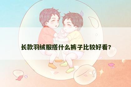 长款羽绒服搭什么裤子比较好看?