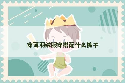 穿薄羽绒服穿搭配什么裤子