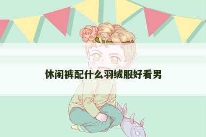休闲裤配什么羽绒服好看男