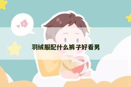 羽绒服配什么裤子好看男