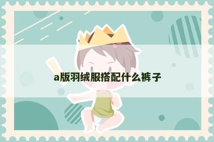 a版羽绒服搭配什么裤子
