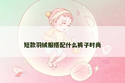 短款羽绒服搭配什么裤子时尚