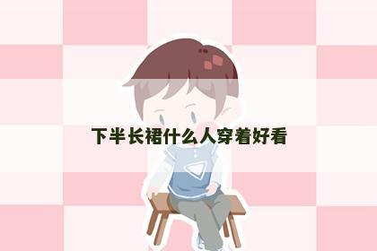 下半长裙什么人穿着好看