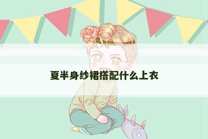 夏半身纱裙搭配什么上衣