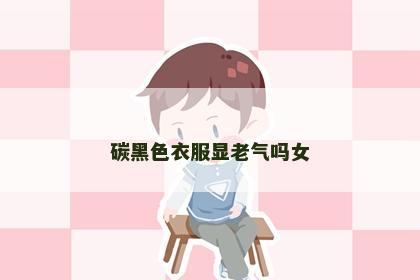 碳黑色衣服显老气吗女