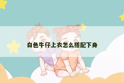白色牛仔上衣怎么搭配下身