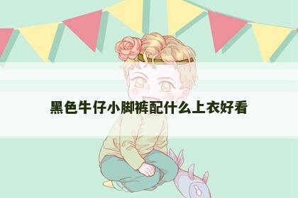黑色牛仔小脚裤配什么上衣好看