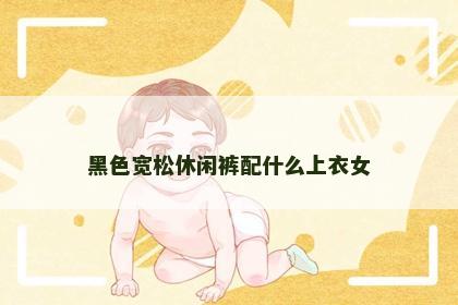 黑色宽松休闲裤配什么上衣女