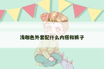 浅咖色外套配什么内搭和裤子