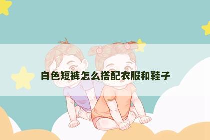 白色短裤怎么搭配衣服和鞋子