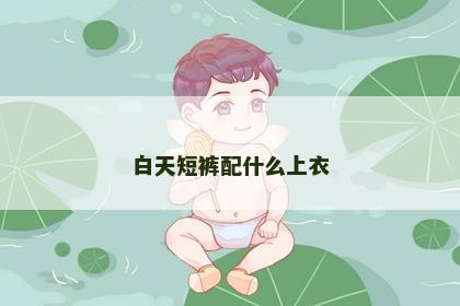 白天短裤配什么上衣