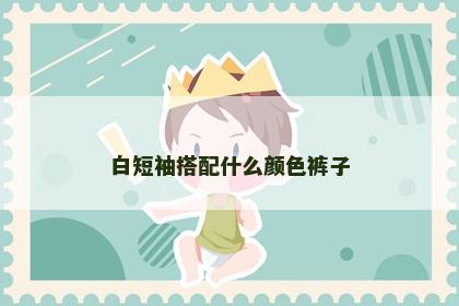 白短袖搭配什么颜色裤子