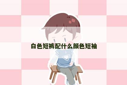 白色短裤配什么颜色短袖